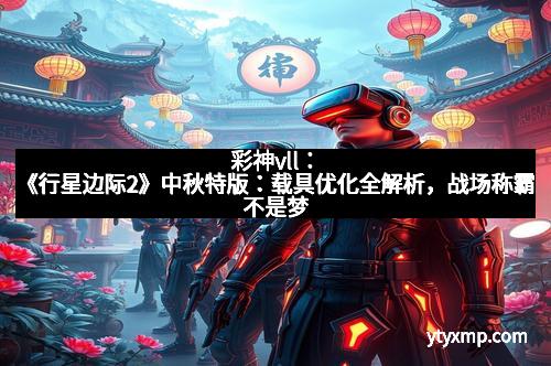 彩神vll：《行星边际2》中秋特版：载具优化全解析，战场称霸不是梦