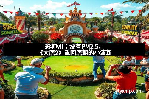 彩神vll：没有PM2.5，《大唐2》重回唐朝的小清新
